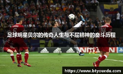 足球明星贝尔的传奇人生与不屈精神的奋斗历程